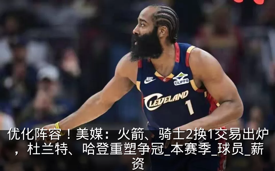 优化阵容！美媒：火箭、骑士2换1交易出炉，杜兰特、哈登重塑争冠_本赛季_球员_薪资