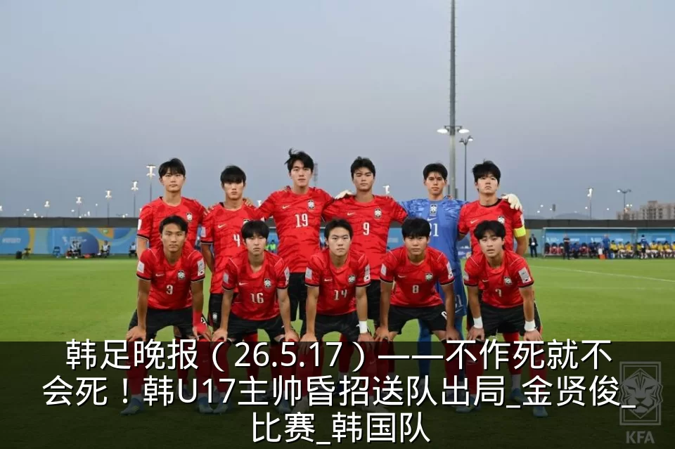 韩足晚报（26.5.17）——不作死就不会死！韩U17主帅昏招送队出局_金贤俊_比赛_韩国队