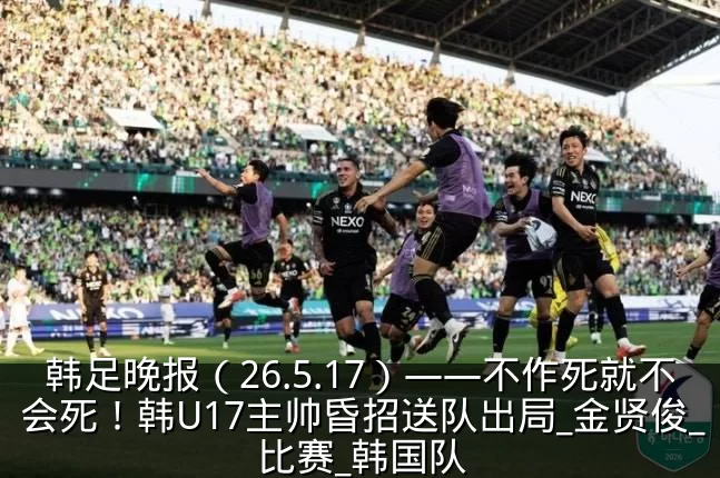 韩足晚报（26.5.17）——不作死就不会死！韩U17主帅昏招送队出局_金贤俊_比赛_韩国队