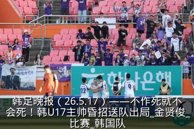 韩足晚报（26.5.17）——不作死就不会死！韩U17主帅昏招送队出局_金贤俊_比赛_韩国队
