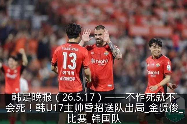 韩足晚报（26.5.17）——不作死就不会死！韩U17主帅昏招送队出局_金贤俊_比赛_韩国队