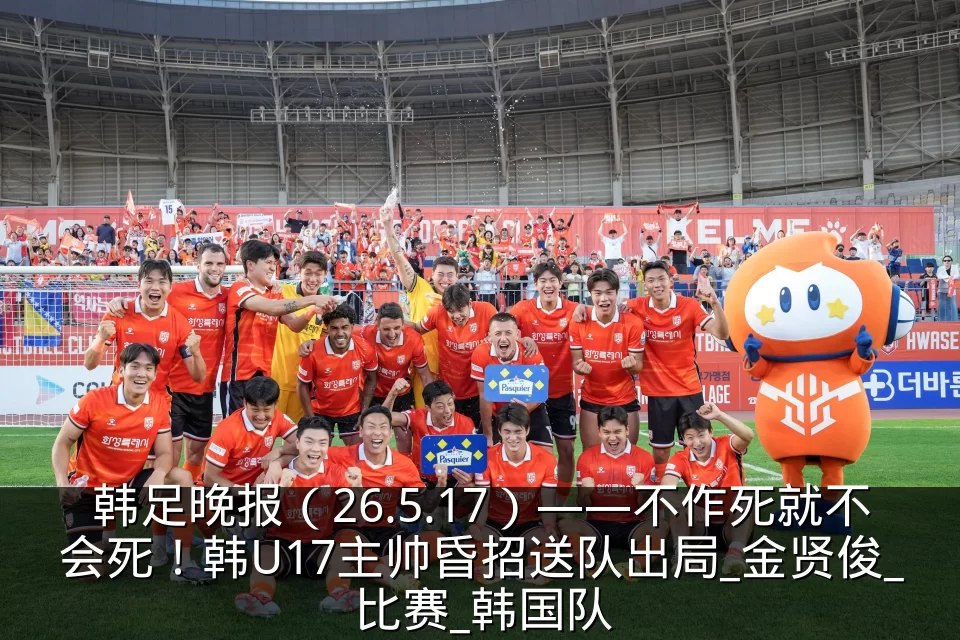 韩足晚报（26.5.17）——不作死就不会死！韩U17主帅昏招送队出局_金贤俊_比赛_韩国队