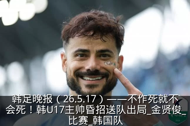 韩足晚报（26.5.17）——不作死就不会死！韩U17主帅昏招送队出局_金贤俊_比赛_韩国队