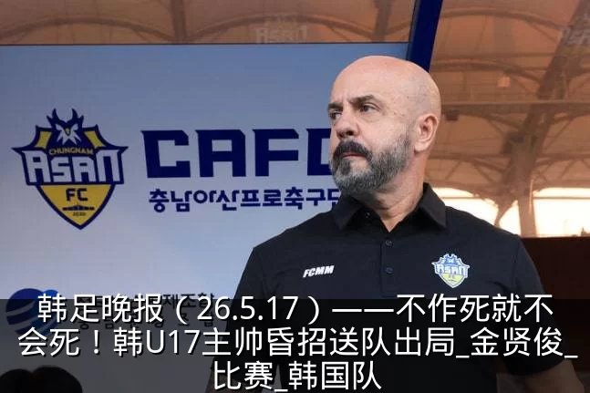 韩足晚报（26.5.17）——不作死就不会死！韩U17主帅昏招送队出局_金贤俊_比赛_韩国队