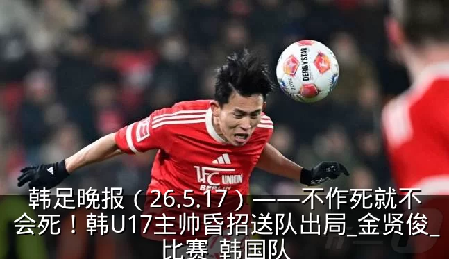 韩足晚报（26.5.17）——不作死就不会死！韩U17主帅昏招送队出局_金贤俊_比赛_韩国队