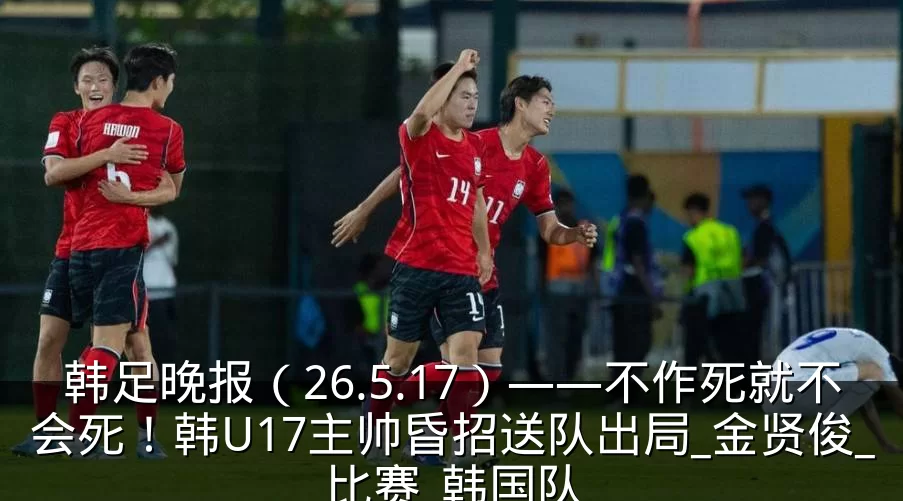韩足晚报（26.5.17）——不作死就不会死！韩U17主帅昏招送队出局_金贤俊_比赛_韩国队