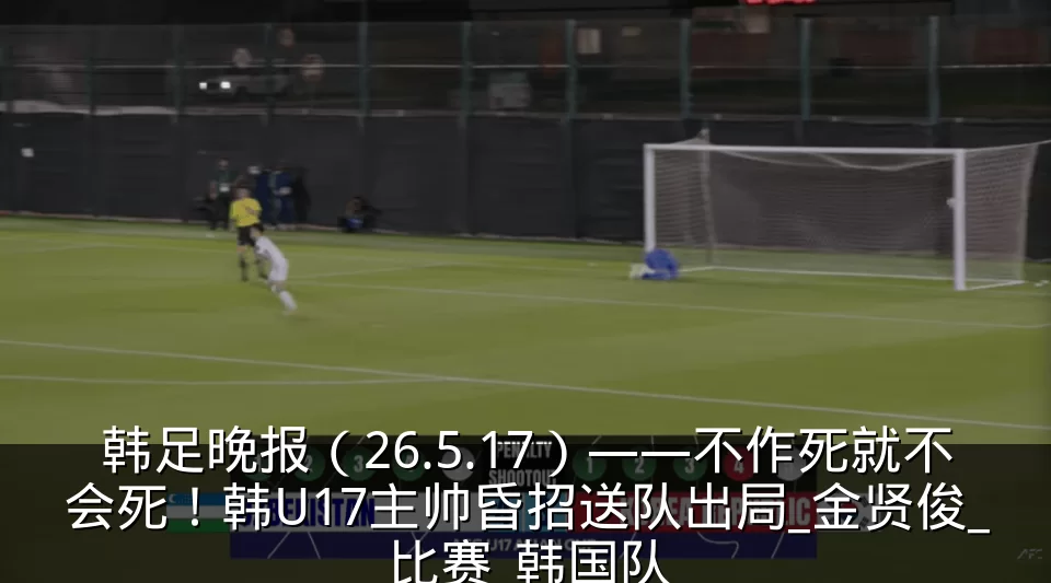 韩足晚报（26.5.17）——不作死就不会死！韩U17主帅昏招送队出局_金贤俊_比赛_韩国队