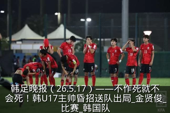 韩足晚报（26.5.17）——不作死就不会死！韩U17主帅昏招送队出局_金贤俊_比赛_韩国队