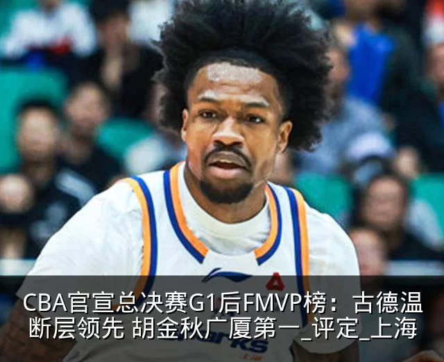CBA官宣总决赛G1后FMVP榜：古德温断层领先 胡金秋广厦第一_评定_上海